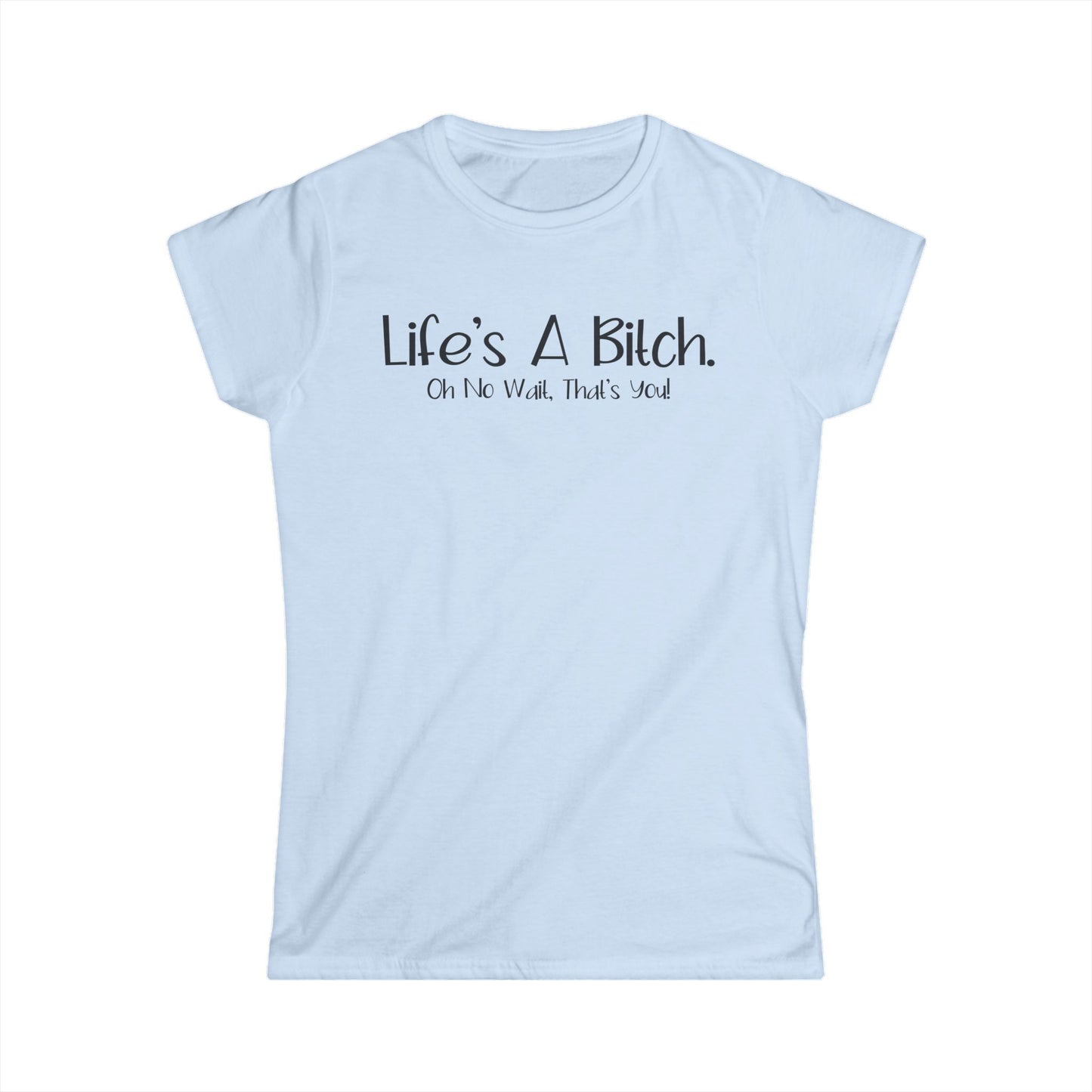 Life's A Bitch. Oh No Wait, That's You - Womans T