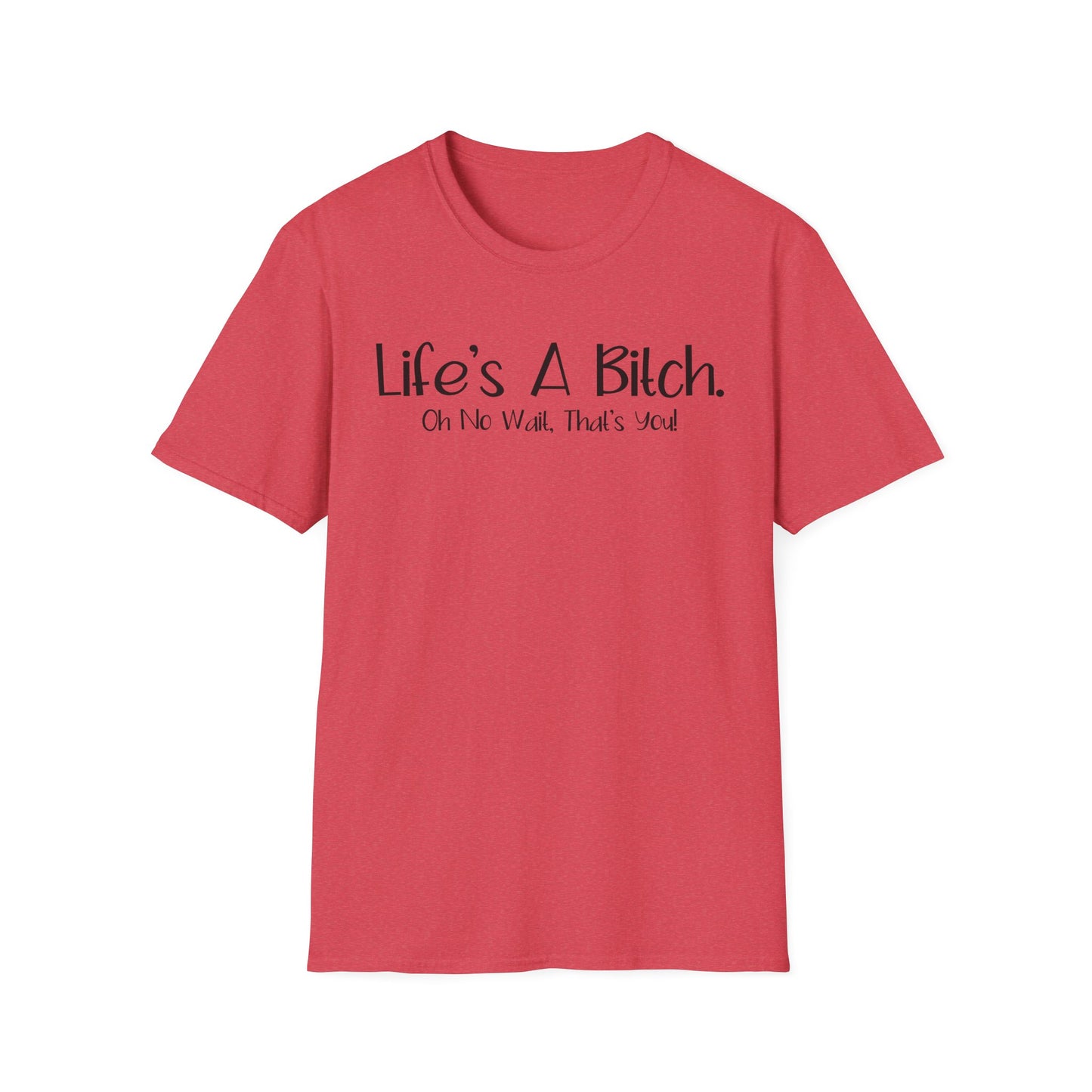 Life's A Bitch, Oh No Wait, It's You - Unisex T