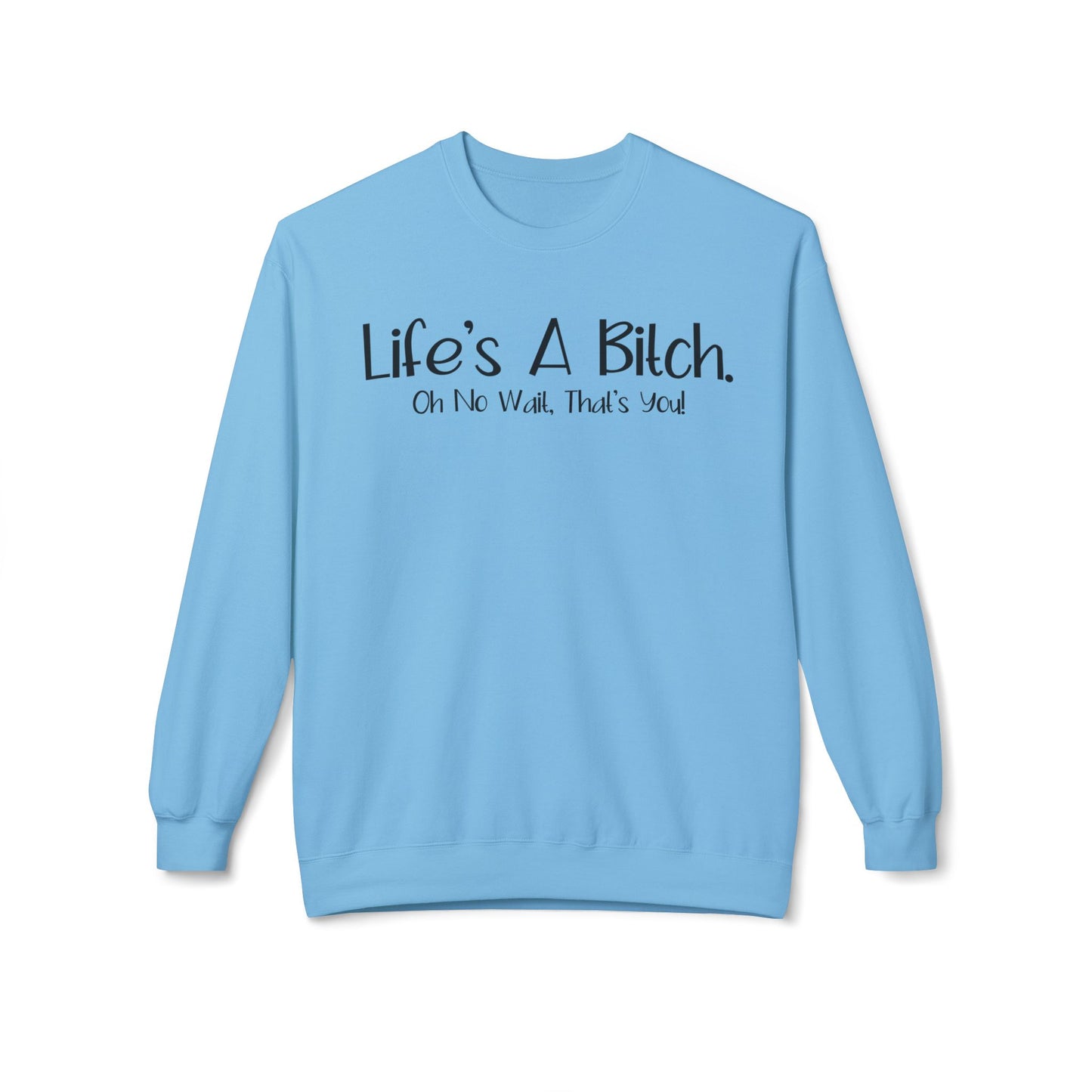 Life's A Bitch. On No Wait, That's You! - Sweatshirt