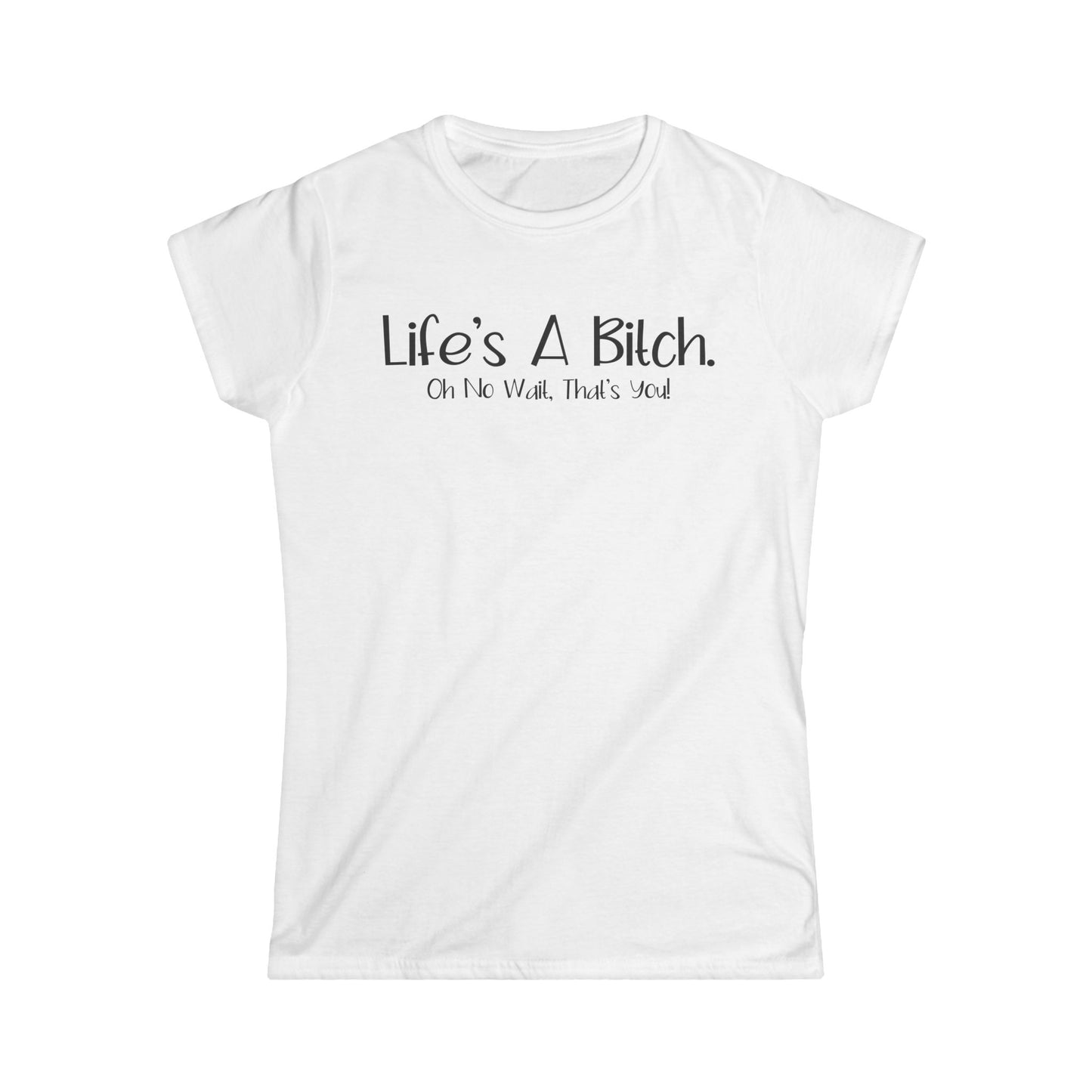 Life's A Bitch. Oh No Wait, That's You - Womans T