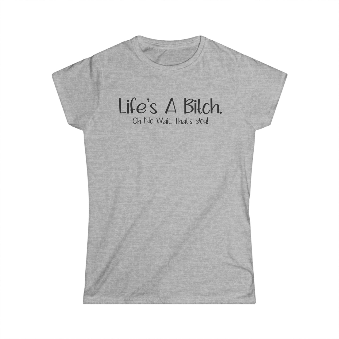 Life's A Bitch. Oh No Wait, That's You - Womans T