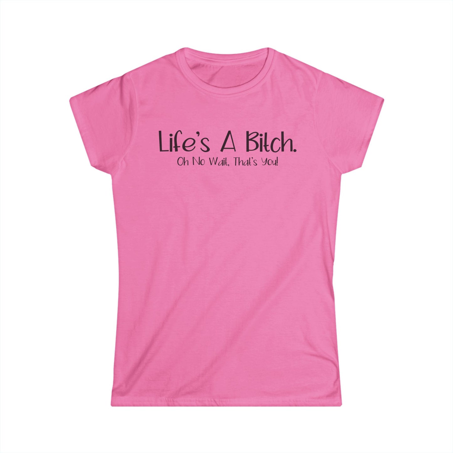 Life's A Bitch. Oh No Wait, That's You - Womans T