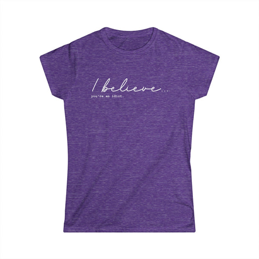 I Believe You're An Idiot  - Womans T